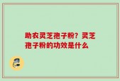 助农灵芝孢子粉？灵芝孢子粉的功效是什么