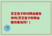 灵芝孢子粉对降血糖有效吗(灵芝孢子粉降血糖效果如何？)