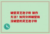 破壁灵芝孢子粉 制作方法？如何分辨破壁和没破壁的灵芝孢子粉