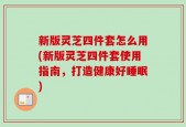 新版灵芝四件套怎么用(新版灵芝四件套使用指南，打造健康好睡眠)