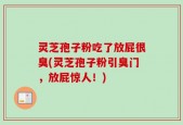 灵芝孢子粉吃了放屁很臭(灵芝孢子粉引臭门，放屁惊人！)