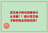 灵芝孢子粉对失眠有什么效果？？探讨灵芝孢子粉的安全性和功效？