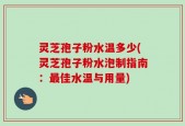 灵芝孢子粉水温多少(灵芝孢子粉水泡制指南：最佳水温与用量)
