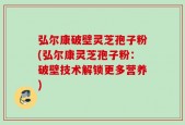 弘尔康破壁灵芝孢子粉(弘尔康灵芝孢子粉：破壁技术解锁更多营养)
