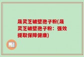 晟灵芝破壁孢子粉(晟灵芝破壁孢子粉：强效提取保障健康)