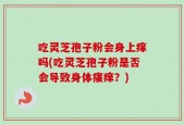 吃灵芝孢子粉会身上痒吗(吃灵芝孢子粉是否会导致身体瘙痒？)