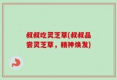 叔叔吃灵芝草(叔叔品尝灵芝草，精神焕发)