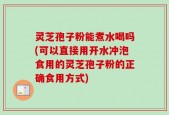 灵芝孢子粉能煮水喝吗(可以直接用开水冲泡食用的灵芝孢子粉的正确食用方式)