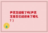 尹灵芝结婚了吗(尹灵芝是否已经迎来了婚礼？)