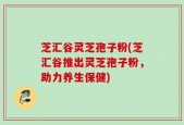 芝汇谷灵芝孢子粉(芝汇谷推出灵芝孢子粉，助力养生保健)