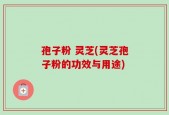 孢子粉 灵芝(灵芝孢子粉的功效与用途)