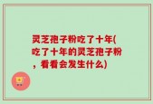 灵芝孢子粉吃了十年(吃了十年的灵芝孢子粉，看看会发生什么)