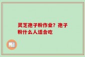 灵芝孢子粉作业？孢子粉什么人适合吃