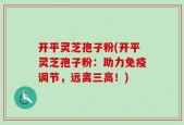 开平灵芝孢子粉(开平灵芝孢子粉：助力免疫调节，远离三高！)