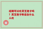 经期可以吃灵芝孢子吗？灵芝孢子粉适合什么人吃