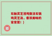石触灵芝浸鸡做法石锅鸡灵芝汤，香浓美味的家常菜！)