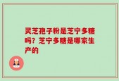 灵芝孢子粉是芝宁多糖吗？芝宁多糖是哪家生产的