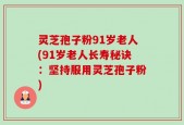 灵芝孢子粉91岁老人(91岁老人长寿秘诀：坚持服用灵芝孢子粉)