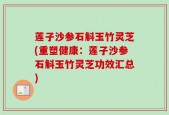 莲子沙参石斛玉竹灵芝(重塑健康：莲子沙参石斛玉竹灵芝功效汇总)