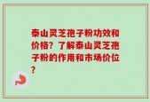 泰山灵芝孢子粉功效和价格？了解泰山灵芝孢子粉的作用和市场价位？