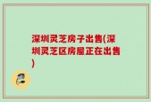 深圳灵芝房子出售(深圳灵芝区房屋正在出售)