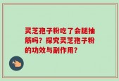 灵芝孢子粉吃了会腿抽筋吗？探究灵芝孢子粉的功效与副作用？