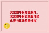 灵芝孢子粉超量服用_灵芝孢子粉过量服用的危害与正确用量指南)