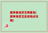 原神里海灵芝哪里有(原神海灵芝出现地点攻略)