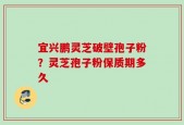 宜兴鹏灵芝破壁孢子粉？灵芝孢子粉保质期多久
