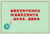桑黄灵芝肉竹煲汤的功效(桑黄灵芝煲肉竹汤，滋补养生，强健身体)
