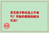 灵芝孢子粉吃后上不来气？可能的原因和解决方法？