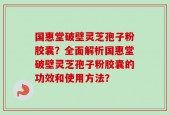 国惠堂破壁灵芝孢子粉胶囊？全面解析国惠堂破壁灵芝孢子粉胶囊的功效和使用方法？