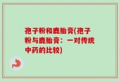 孢子粉和鹿胎膏(孢子粉与鹿胎膏：一对传统中药的比较)