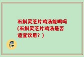 石斛灵芝片鸡汤能喝吗(石斛灵芝片鸡汤是否适宜饮用？)