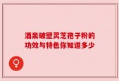 酒泉破壁灵芝孢子粉的功效与特色你知道多少