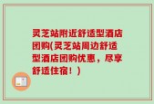 灵芝站附近舒适型酒店团购(灵芝站周边舒适型酒店团购优惠，尽享舒适住宿！)