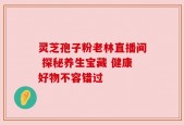灵芝孢子粉老林直播间 探秘养生宝藏 健康好物不容错过