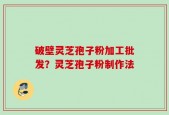 破壁灵芝孢子粉加工批发？灵芝孢子粉制作法