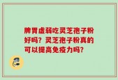 脾胃虚弱吃灵芝孢子粉好吗？灵芝孢子粉真的可以提高免疫力吗？