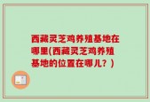 西藏灵芝鸡养殖基地在哪里(西藏灵芝鸡养殖基地的位置在哪儿？)