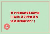 灵芝种植挣钱多吗现在还有吗(灵芝种植是否仍是高收益行业？)