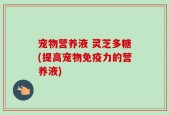 宠物营养液 灵芝多糖(提高宠物免疫力的营养液)