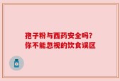 孢子粉与西药安全吗？你不能忽视的饮食误区