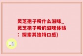 灵芝孢子粉什么滋味_灵芝孢子粉的滋味体验：探索其独特口感)
