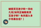 破壁灵芝孢子粉一天吃几克(如何正确服用灵芝孢子粉？每天摄入多少克最合适？)