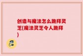 创造与魔法怎么跪拜灵芝(魔法灵芝令人跪拜)