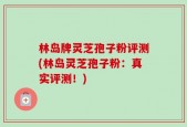 林岛牌灵芝孢子粉评测(林岛灵芝孢子粉：真实评测！)