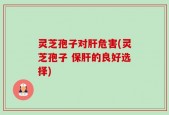 灵芝孢子对肝危害(灵芝孢子 保肝的良好选择)