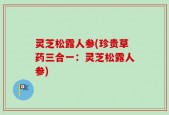 灵芝松露人参(珍贵草药三合一：灵芝松露人参)