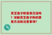 灵芝孢子粉容易沉淀吗？详解灵芝孢子粉的使用方法和注意事项？